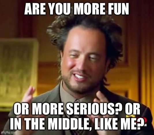 I have both aspects, but I’m more fun. | ARE YOU MORE FUN; OR MORE SERIOUS? OR IN THE MIDDLE, LIKE ME? | image tagged in memes,ancient aliens | made w/ Imgflip meme maker