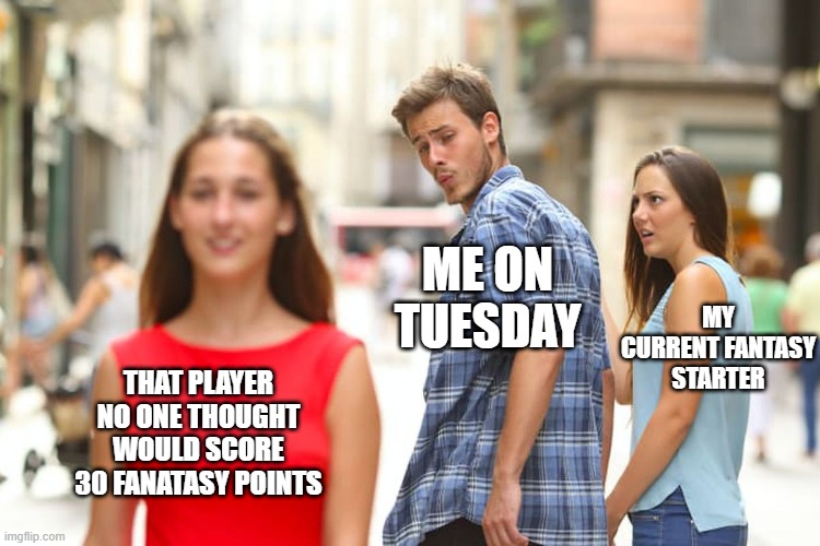 Fantasy Managers on Tuesday |  ME ON TUESDAY; MY CURRENT FANTASY STARTER; THAT PLAYER NO ONE THOUGHT WOULD SCORE 30 FANATASY POINTS | image tagged in memes,distracted boyfriend,fantasy football,tuesday,nfl memes | made w/ Imgflip meme maker
