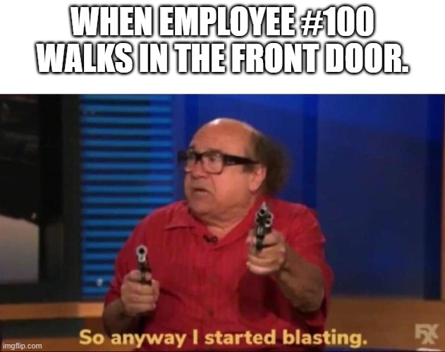 Don't do it employers...Just don't. | WHEN EMPLOYEE #100 WALKS IN THE FRONT DOOR. | image tagged in so anyway i started blasting | made w/ Imgflip meme maker