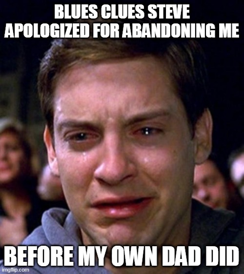 APOLOGIZE | BLUES CLUES STEVE APOLOGIZED FOR ABANDONING ME; BEFORE MY OWN DAD DID | image tagged in crying peter parker | made w/ Imgflip meme maker