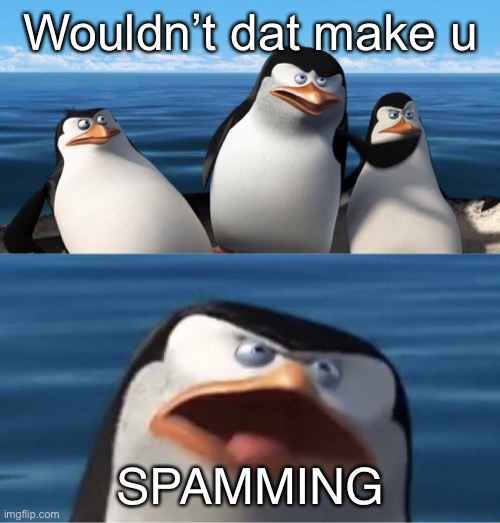 Wouldn't that make you | Wouldn’t dat make u SPAMMING | image tagged in wouldn't that make you | made w/ Imgflip meme maker