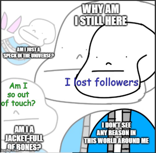 Why am I still here | Am I so out of touch? I lost followers | image tagged in philosophical sans | made w/ Imgflip meme maker