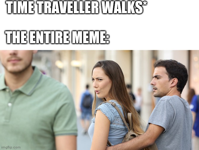 Distracted girlfriend |  TIME TRAVELLER WALKS*; THE ENTIRE MEME: | image tagged in distracted girlfriend | made w/ Imgflip meme maker
