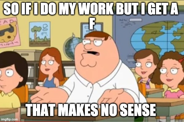 bruh | SO IF I DO MY WORK BUT I GET A 
F; THAT MAKES NO SENSE | image tagged in oh my god who the hell cares from family guy | made w/ Imgflip meme maker