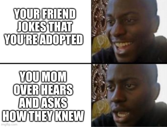 . | YOUR FRIEND JOKES THAT YOU’RE ADOPTED; YOU MOM OVER HEARS AND ASKS HOW THEY KNEW | image tagged in oh yeah oh no,fun,memes,adopted,your mom | made w/ Imgflip meme maker