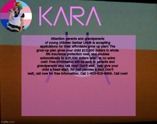 Kara's Wheatley Crap Temp | Attention parents and grandparents of young children Gerber Life® is accepting applications for their affordable grow up plan! The grow-up plan gives your child $10,000 dollars in whole life insurance protection now, and doubles automatically to $20,000 dollars later, at no extra cost! Free information will be sent to parents and grandparents who call now! Don’t wait, help give your child a head-start, for just pennies a day! Don’t wait, call now for free information. Call 1-800-829-8866. Call now! | image tagged in kara's wheatley crap temp | made w/ Imgflip meme maker