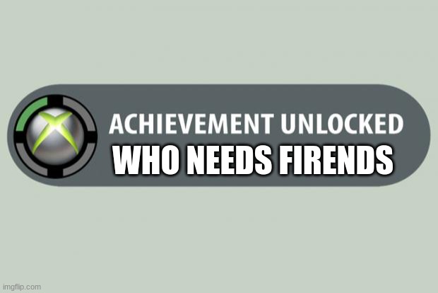 achievement unlocked | WHO NEEDS FRIENDS | image tagged in achievement unlocked | made w/ Imgflip meme maker