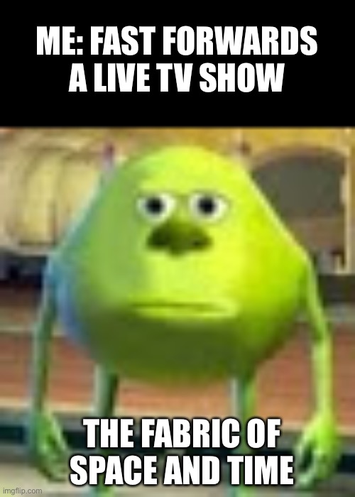 Sully Wazowski | ME: FAST FORWARDS A LIVE TV SHOW; THE FABRIC OF SPACE AND TIME | image tagged in sully wazowski | made w/ Imgflip meme maker