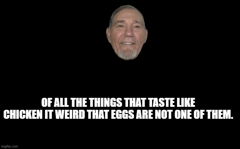 hummmmm? | OF ALL THE THINGS THAT TASTE LIKE CHICKEN IT WEIRD THAT EGGS ARE NOT ONE OF THEM. | image tagged in black screen,kewlew | made w/ Imgflip meme maker