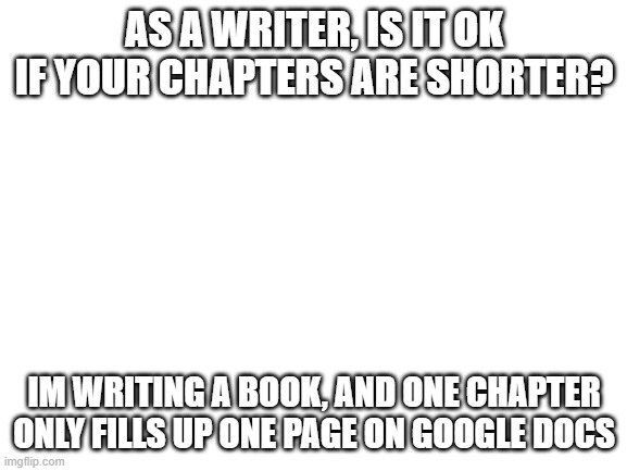 please help me ;-; ik i dont post on this stream a lot | AS A WRITER, IS IT OK IF YOUR CHAPTERS ARE SHORTER? IM WRITING A BOOK, AND ONE CHAPTER ONLY FILLS UP ONE PAGE ON GOOGLE DOCS | image tagged in writer,short chapters,is it ok,unsure | made w/ Imgflip meme maker