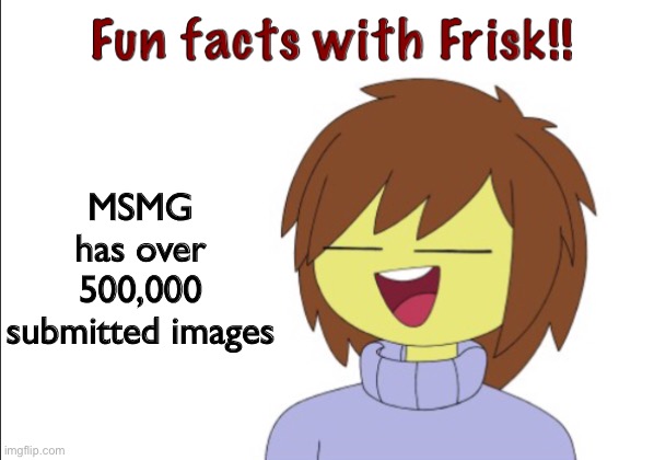 this is true | MSMG has over 500,000 submitted images | image tagged in fun facts with frisk | made w/ Imgflip meme maker