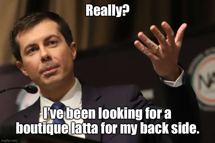 Pete Buttigieg | Really? I’ve been looking for a boutique latta for my back side. | image tagged in pete buttigieg | made w/ Imgflip meme maker