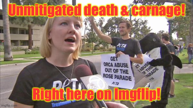 Stupid peta | Unmitigated death & carnage! Right here on Imgflip! | image tagged in stupid peta | made w/ Imgflip meme maker