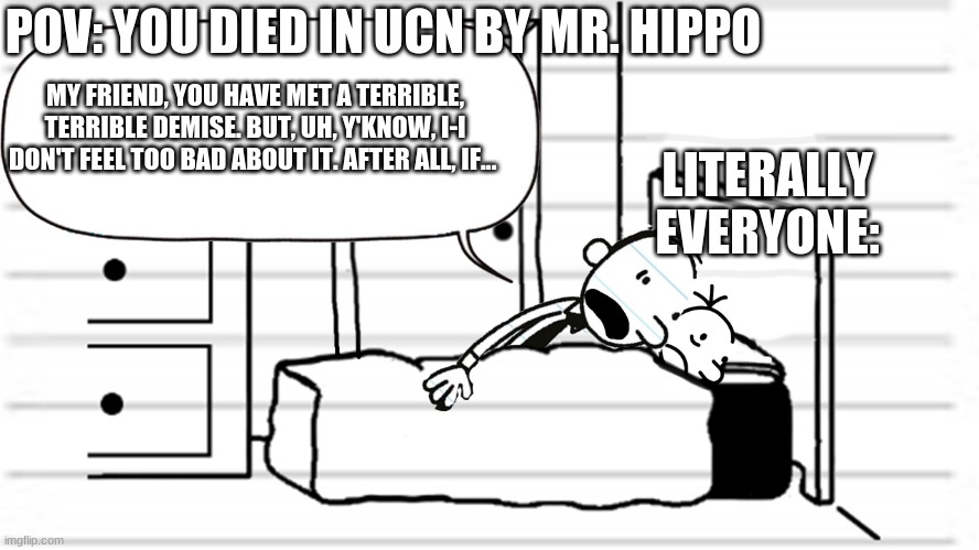 Diary of a wimpy kid template | POV: YOU DIED IN UCN BY MR. HIPPO; MY FRIEND, YOU HAVE MET A TERRIBLE, TERRIBLE DEMISE. BUT, UH, Y'KNOW, I-I DON'T FEEL TOO BAD ABOUT IT. AFTER ALL, IF... LITERALLY EVERYONE: | image tagged in diary of a wimpy kid template,fnaf,ultimate custom night | made w/ Imgflip meme maker