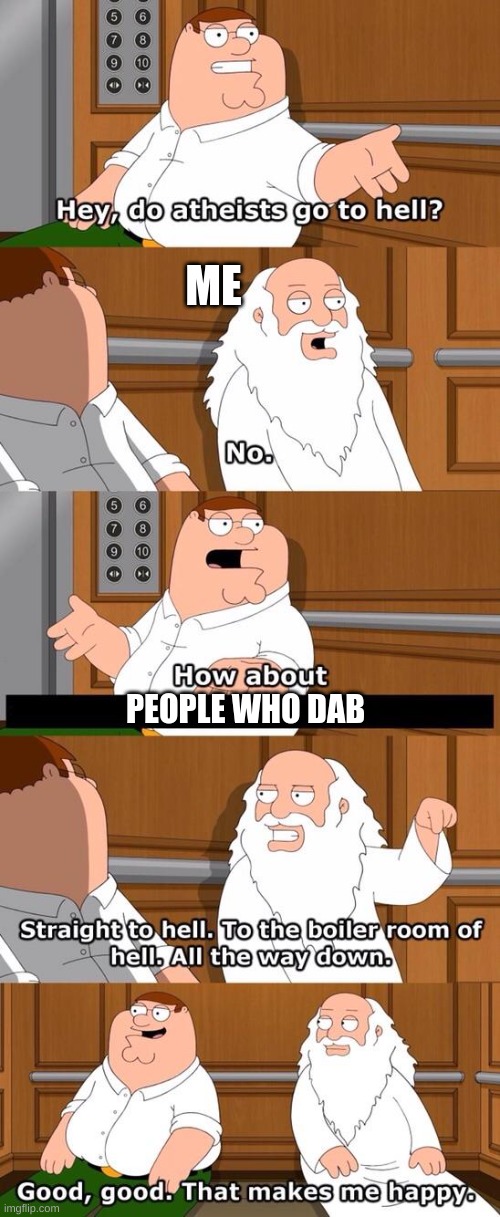 . | ME; PEOPLE WHO DAB | image tagged in the boiler room of hell,y u no | made w/ Imgflip meme maker