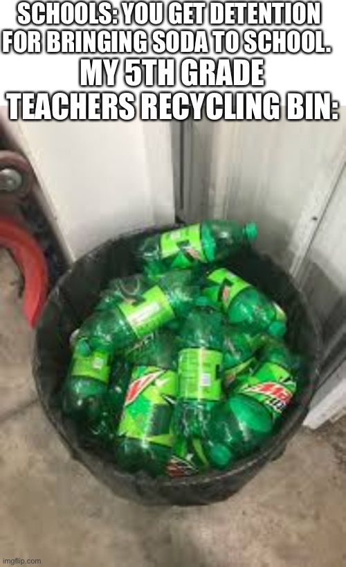 Hypocrites! | SCHOOLS: YOU GET DETENTION FOR BRINGING SODA TO SCHOOL. MY 5TH GRADE TEACHERS RECYCLING BIN: | image tagged in school sucks | made w/ Imgflip meme maker