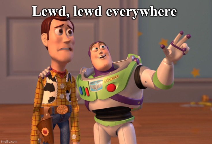 Lewd everywhere | Lewd, lewd everywhere | image tagged in memes,x x everywhere,lewd,nsfw,random,funny | made w/ Imgflip meme maker