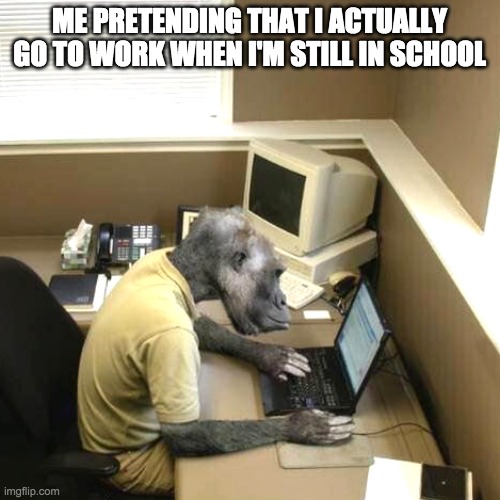 Monkey | ME PRETENDING THAT I ACTUALLY GO TO WORK WHEN I'M STILL IN SCHOOL | image tagged in memes,monkey business | made w/ Imgflip meme maker