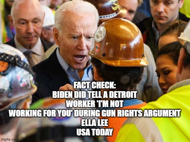 I'm not working for you | FACT CHECK: BIDEN DID TELL A DETROIT WORKER 'I'M NOT WORKING FOR YOU' DURING GUN RIGHTS ARGUMENT
ELLA LEE
USA TODAY | image tagged in biden i'm not working for you | made w/ Imgflip meme maker