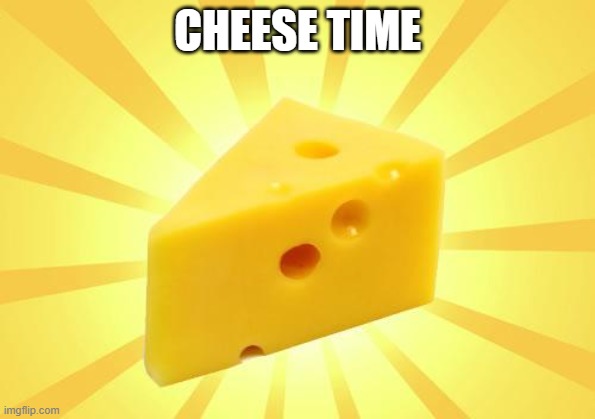 Cheese Time | CHEESE TIME | image tagged in cheese time | made w/ Imgflip meme maker