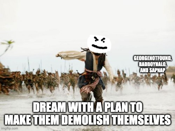 Jack Sparrow Being Chased Meme | GEORGENOTFOUND, BADBOYHALO, AND SAPNAP; DREAM WITH A PLAN TO MAKE THEM DEMOLISH THEMSELVES | image tagged in memes,jack sparrow being chased | made w/ Imgflip meme maker