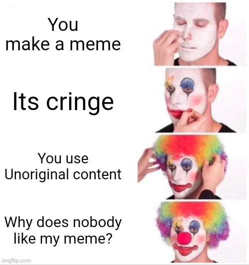 This is me right here | You make a meme; Its cringe; You use Unoriginal content; Why does nobody like my meme? | image tagged in memes,clown applying makeup | made w/ Imgflip meme maker