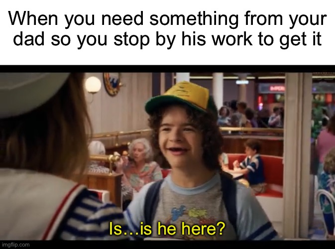 When you need something from your dad so you stop by his work to get it; Is…is he here? | image tagged in blank white template,stranger things | made w/ Imgflip meme maker