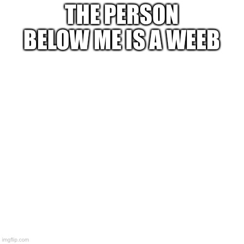 Blank Transparent Square Meme | THE PERSON BELOW ME IS A WEB | image tagged in memes,weebs | made w/ Imgflip meme maker