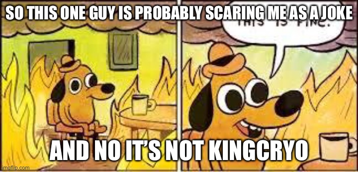This Is Fine | SO THIS ONE GUY IS PROBABLY SCARING ME AS A JOKE; AND NO IT’S NOT KINGCRYO | image tagged in this is fine | made w/ Imgflip meme maker
