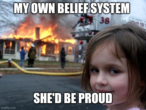 Tongue in cheek. | MY OWN BELIEF SYSTEM; SHE'D BE PROUD | image tagged in memes,disaster girl | made w/ Imgflip meme maker