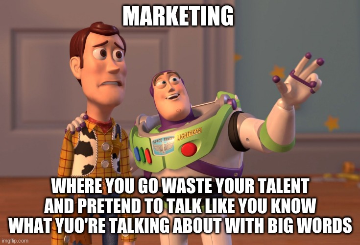 X, X Everywhere | MARKETING; WHERE YOU GO WASTE YOUR TALENT AND PRETEND TO TALK LIKE YOU KNOW WHAT YUO'RE TALKING ABOUT WITH BIG WORDS | image tagged in memes,x x everywhere | made w/ Imgflip meme maker