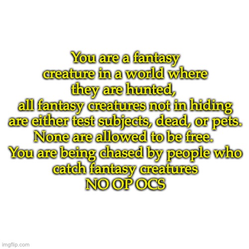 1 or 2? | You are a fantasy creature in a world where they are hunted, 
all fantasy creatures not in hiding are either test subjects, dead, or pets.
None are allowed to be free. 
You are being chased by people who
 catch fantasy creatures 
NO OP OCS | image tagged in memes,blank transparent square | made w/ Imgflip meme maker