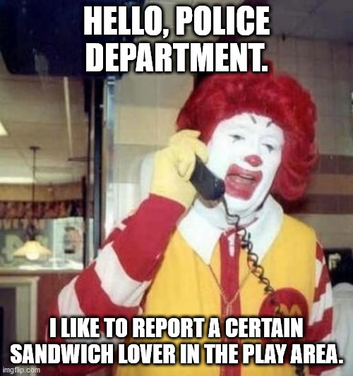 Ronald McDonald on the phone |  HELLO, POLICE DEPARTMENT. I LIKE TO REPORT A CERTAIN SANDWICH LOVER IN THE PLAY AREA. | image tagged in ronald mcdonald on the phone | made w/ Imgflip meme maker