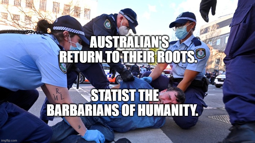 Australian Prison Colony Police State | AUSTRALIAN'S RETURN TO THEIR ROOTS. STATIST THE BARBARIANS OF HUMANITY. | image tagged in australian prison colony police state | made w/ Imgflip meme maker