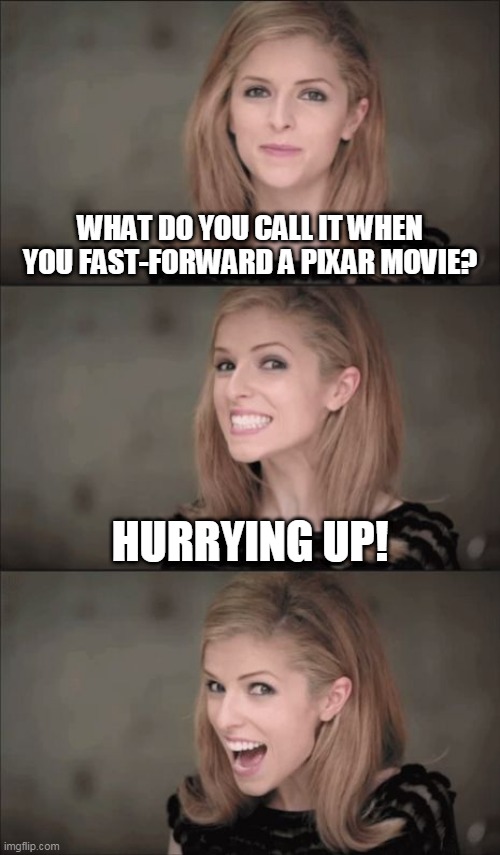 Bad Pun Anna Kendrick Meme | WHAT DO YOU CALL IT WHEN YOU FAST-FORWARD A PIXAR MOVIE? HURRYING UP! | image tagged in memes,bad pun anna kendrick,dad joke,up,movie,pixar | made w/ Imgflip meme maker