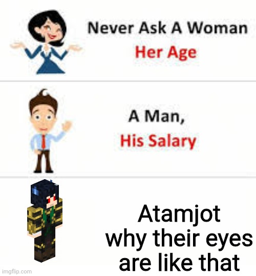 Yeah, thought I'd make a meme about them. | Atamjot why their eyes are like that | image tagged in never ask a woman her age | made w/ Imgflip meme maker