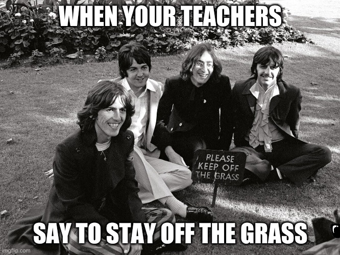 Rule Breakers |  WHEN YOUR TEACHERS; SAY TO STAY OFF THE GRASS | image tagged in memes,the beatles | made w/ Imgflip meme maker