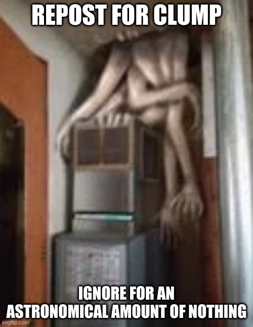 Clump | REPOST FOR CLUMP; IGNORE FOR AN ASTRONOMICAL AMOUNT OF NOTHING | image tagged in clump | made w/ Imgflip meme maker