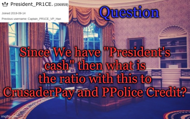 President_PR1CE Ann temp | Question; Since We have "President's cash" then what is the ratio with this to CrusaderPay and PPolice Credit? | image tagged in president_pr1ce ann temp | made w/ Imgflip meme maker