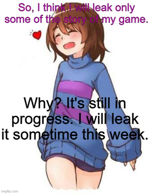 RPG is gonna be the genre. (I think.) | So, I think I will leak only some of the story of my game. Why? It's still in progress. I will leak it sometime this week. | image tagged in frisk | made w/ Imgflip meme maker