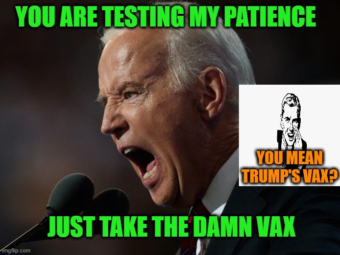 Then-Candidate Biden: "I trust vaccines. I trust scientists. But I don't trust Donald Trump." (9/16/2020) | YOU ARE TESTING MY PATIENCE; YOU MEAN TRUMP'S VAX? JUST TAKE THE DAMN VAX | image tagged in joe biden,covid vaccine,donald j trump | made w/ Imgflip meme maker