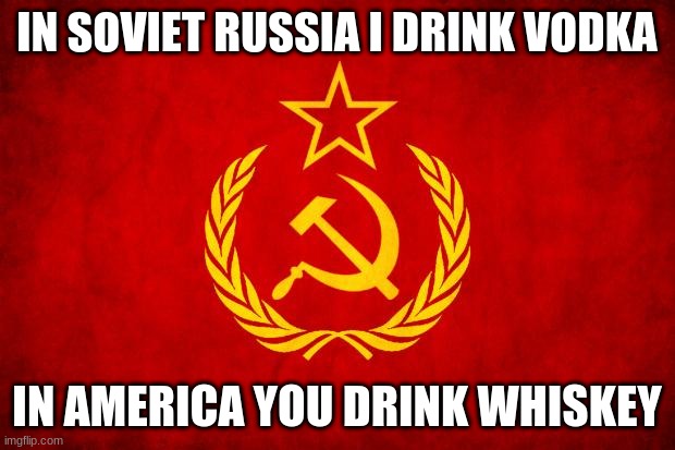 In Soviet Russia | IN SOVIET RUSSIA I DRINK VODKA; IN AMERICA YOU DRINK WHISKEY | image tagged in in soviet russia | made w/ Imgflip meme maker