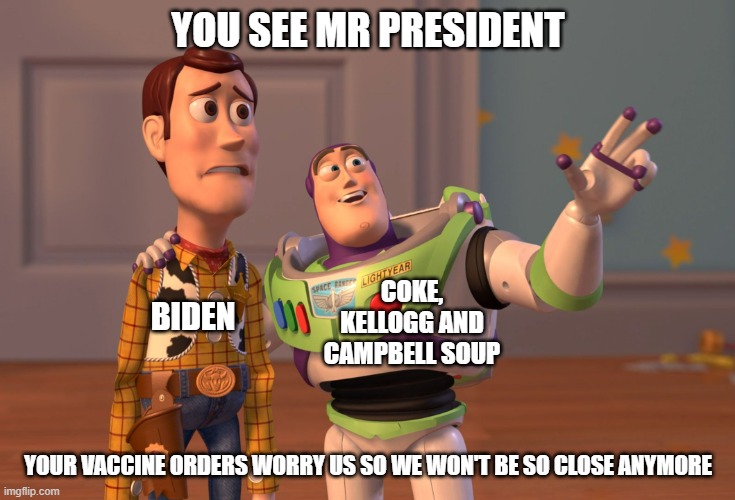 He is even losing big companies | YOU SEE MR PRESIDENT; COKE, KELLOGG AND CAMPBELL SOUP; BIDEN; YOUR VACCINE ORDERS WORRY US SO WE WON'T BE SO CLOSE ANYMORE | image tagged in memes,x x everywhere | made w/ Imgflip meme maker