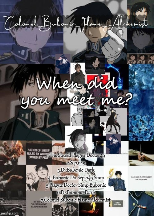 Colonels Roy and Greed temp (Thanks Owl!!) | When did you meet me? 1.The_Stupid_Plague_Doctor49
2.Scp_049
3.Dr.Bubonic_Dark
4. Bubonic.Da-Scp.049_Simp
5.Plague_Doctor_Simp_Bubonic
6.Dr.Bubonic-Dark
7.Colonel_Bubonic_Flame_Alchemist | image tagged in colonels roy and greed temp thanks owl | made w/ Imgflip meme maker