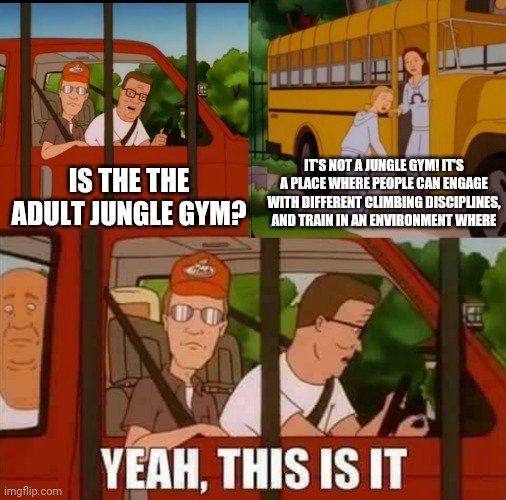 Blank Cult King of The Hill | IT'S NOT A JUNGLE GYM! IT'S A PLACE WHERE PEOPLE CAN ENGAGE WITH DIFFERENT CLIMBING DISCIPLINES, AND TRAIN IN AN ENVIRONMENT WHERE; IS THE THE ADULT JUNGLE GYM? | image tagged in blank cult king of the hill,ClimbingCircleJerk | made w/ Imgflip meme maker