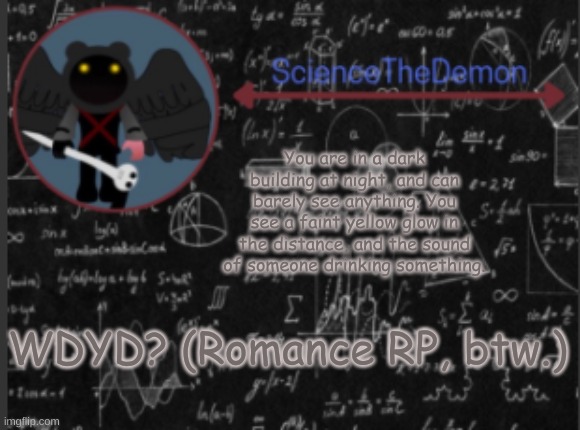 Science's template for scientists | You are in a dark building at night, and can barely see anything. You see a faint yellow glow in the distance, and the sound of someone drinking something. WDYD? (Romance RP, btw.) | image tagged in science's template for scientists | made w/ Imgflip meme maker