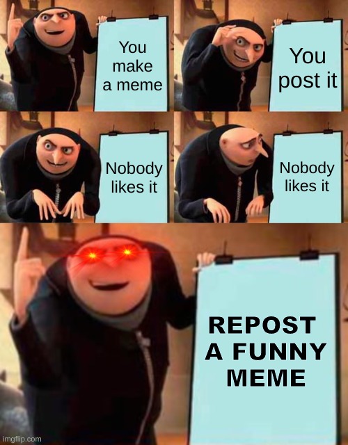 Just kidding guys | You make a meme; You post it; Nobody likes it; Nobody likes it; REPOST 
 A FUNNY 
MEME | image tagged in memes,gru's plan,funni,gru,despicable me,monie | made w/ Imgflip meme maker