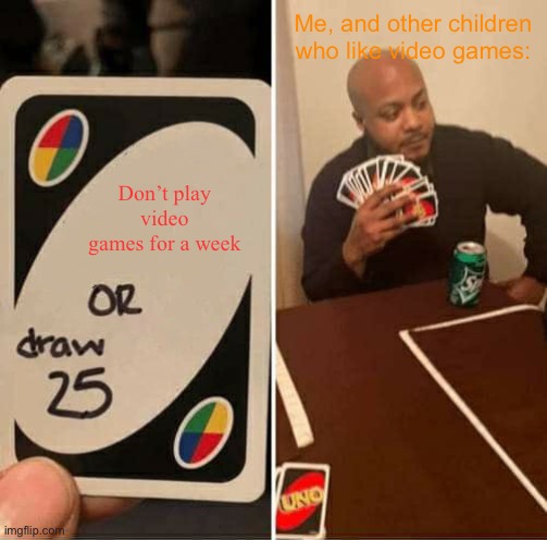 Bruh why? | Me, and other children who like video games:; Don’t play video games for a week | image tagged in memes,uno draw 25 cards | made w/ Imgflip meme maker