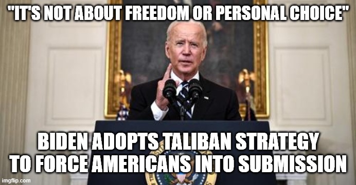 Biden Adopts Taliban Strategy | "IT'S NOT ABOUT FREEDOM OR PERSONAL CHOICE"; BIDEN ADOPTS TALIBAN STRATEGY TO FORCE AMERICANS INTO SUBMISSION | image tagged in biden announcement,covid-19,taliban | made w/ Imgflip meme maker