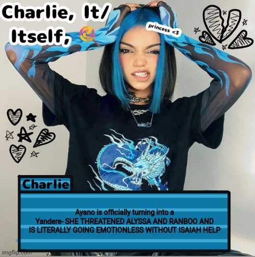 Charlie | Ayano is officially turning into a Yandere- SHE THREATENED ALYSSA AND RANBOO AND IS LITERALLY GOING EMOTIONLESS WITHOUT ISAIAH HELP | image tagged in charlie | made w/ Imgflip meme maker